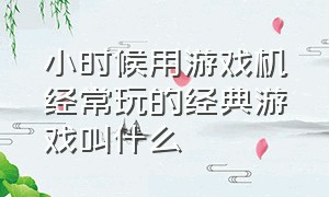 小时候用游戏机经常玩的经典游戏叫什么