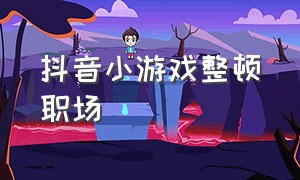 抖音小游戏整顿职场