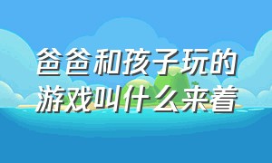 爸爸和孩子玩的游戏叫什么来着