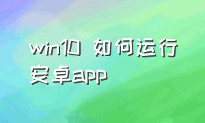 win10 如何运行安卓app（如何在win10上安装安卓版的app）