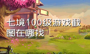 七境100级游戏截图在哪找（七境100级游戏截图在哪找的）