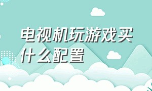 电视机玩游戏买什么配置（电视上打游戏适合买什么游戏机）