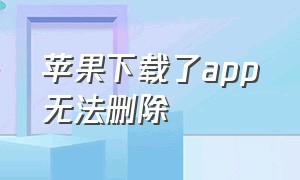 苹果下载了app无法删除