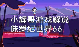 小辉哥游戏解说侏罗纪世界66