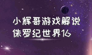 小辉哥游戏解说侏罗纪世界16