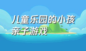 儿童乐园的小孩亲子游戏（儿童乐园的小孩亲子游戏叫什么）