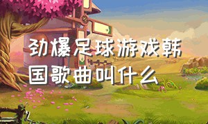 劲爆足球游戏韩国歌曲叫什么