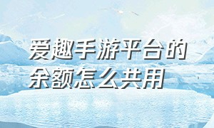 爱趣手游平台的余额怎么共用（爱趣平台余额怎么交易）