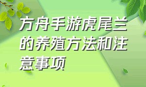 方舟手游虎尾兰的养殖方法和注意事项（方舟手游虎尾兰种植之后怎么收获）