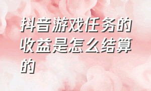 抖音游戏任务的收益是怎么结算的