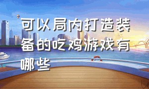 可以局内打造装备的吃鸡游戏有哪些