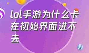 lol手游为什么卡在初始界面进不去