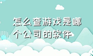 怎么查游戏是哪个公司的软件（怎么查游戏是哪家公司的）