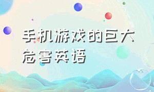 手机游戏的巨大危害英语（手机游戏的巨大危害英语怎么说）