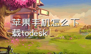 苹果手机怎么下载todesk（todesk怎么控制不了苹果手机）