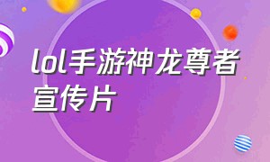 lol手游神龙尊者宣传片（英雄联盟手游神龙尊者活动怎么选）