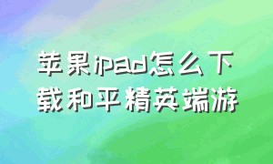 苹果ipad怎么下载和平精英端游