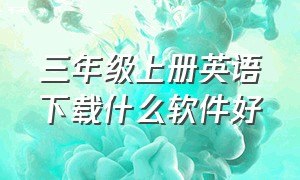 三年级上册英语下载什么软件好（三年级上册课后单词表）