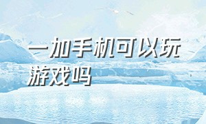 一加手机可以玩游戏吗（一加手机游戏怎么在别的手机玩）