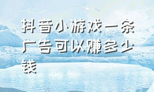 抖音小游戏一条广告可以赚多少钱