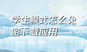 学生模式怎么免密下载应用（学生模式怎么免密下载应用程序）