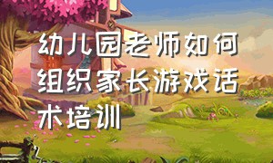 幼儿园老师如何组织家长游戏话术培训