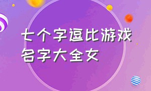 七个字逗比游戏名字大全女（又贱又逗比的游戏名字女生两个字）