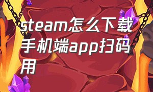 steam怎么下载手机端app扫码用