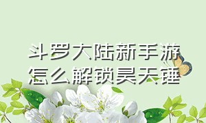 斗罗大陆新手游怎么解锁昊天锤