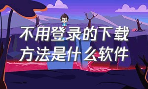 不用登录的下载方法是什么软件（不用登录的下载方法是什么软件呀）