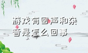 游戏有回声和杂音是怎么回事