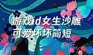 游戏id女生沙雕可爱坏坏简短