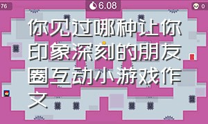 你见过哪种让你印象深刻的朋友圈互动小游戏作文