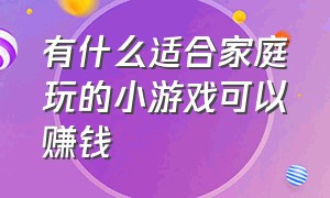 有什么适合家庭玩的小游戏可以赚钱