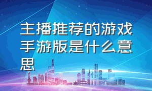 主播推荐的游戏手游版是什么意思（手游直播为什么这么容易封掉）