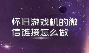 怀旧游戏机的微信链接怎么做（微信怀旧游戏机怎么双人）