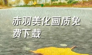 赤羽美化画质免费下载（赤羽画质美化包怎么下载正版）