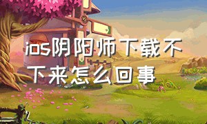 ios阴阳师下载不下来怎么回事（苹果系统下载阴阳师为什么要钱）