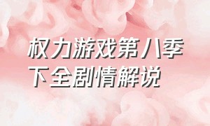 权力游戏第八季下全剧情解说（权力的游戏第八季全集解说完整版）