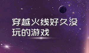 穿越火线好久没玩的游戏（穿越火线大神都在玩的游戏）