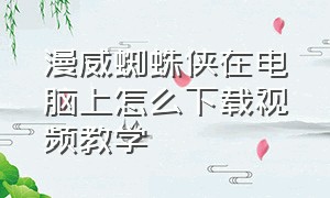 漫威蜘蛛侠在电脑上怎么下载视频教学（怎么在手机上下载漫威蜘蛛侠教程）