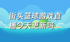 街头篮球游戏直播今天更新吗