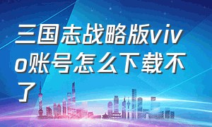 三国志战略版vivo账号怎么下载不了