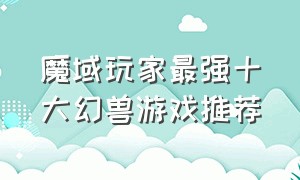 魔域玩家最强十大幻兽游戏推荐