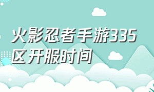 火影忍者手游335区开服时间（火影忍者手游忍者强度）