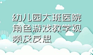 幼儿园大班医院角色游戏教学视频及反思（幼儿园大班优秀教案及反思）