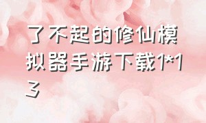 了不起的修仙模拟器手游下载1*13（了不起的修仙模拟器手机怎么下载）