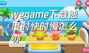 wegame下载速度时快时慢怎么办