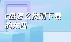 c盘怎么找刚下载的东西（怎么在c盘找到自己刚刚下载的东西）