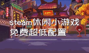 steam休闲小游戏免费超低配置（steam特别休闲免费小游戏单人）